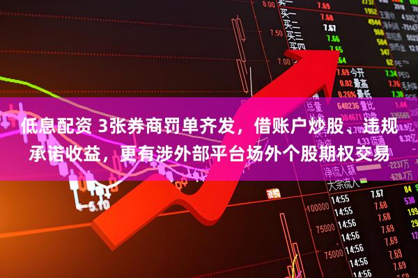 低息配资 3张券商罚单齐发，借账户炒股、违规承诺收益，更有涉外部平台场外个股期权交易