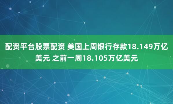 配资平台股票配资 美国上周银行存款18.149万亿美元 之前一周18.105万亿美元