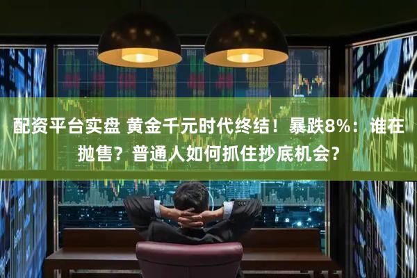 配资平台实盘 黄金千元时代终结！暴跌8%：谁在抛售？普通人如何抓住抄底机会？