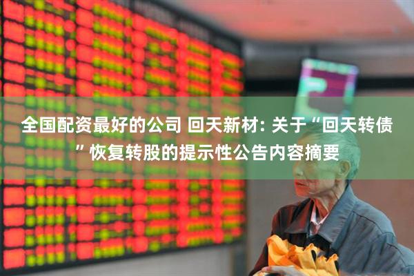 全国配资最好的公司 回天新材: 关于“回天转债”恢复转股的提示性公告内容摘要