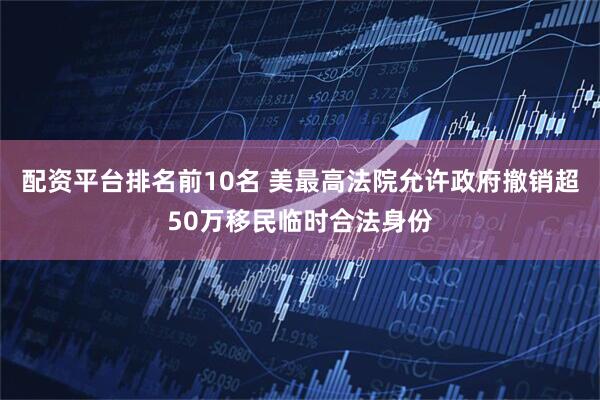 配资平台排名前10名 美最高法院允许政府撤销超50万移民临时合法身份