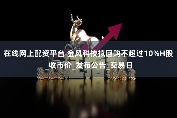 在线网上配资平台 金风科技拟回购不超过10%H股_收市价_发布公告_交易日