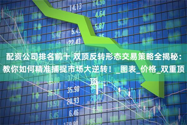 配资公司排名前十 双顶反转形态交易策略全揭秘：教你如何精准捕捉市场大逆转！_图表_价格_双重顶