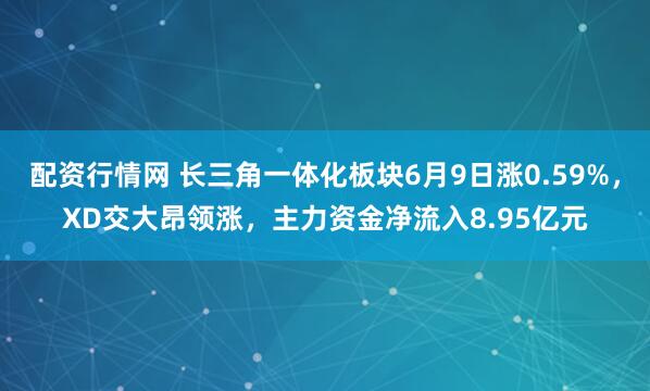 配资行情网 长三角一体化板块6月9日涨0.59%，XD交大昂领涨，主力资金净流入8.95亿元