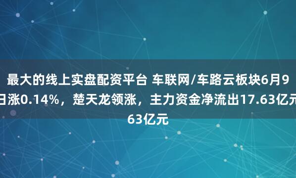 最大的线上实盘配资平台 车联网/车路云板块6月9日涨0.14%，楚天龙领涨，主力资金净流出17.63亿元