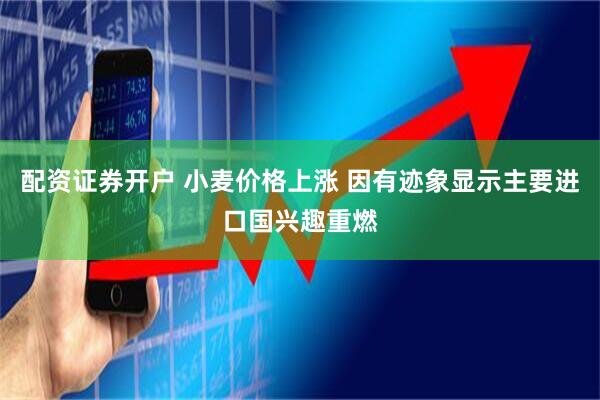 配资证券开户 小麦价格上涨 因有迹象显示主要进口国兴趣重燃