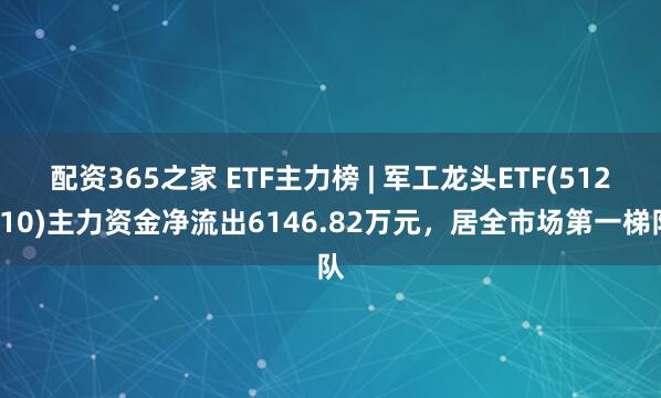 配资365之家 ETF主力榜 | 军工龙头ETF(512710)主力资金净流出6146.82万元，居全市场第一梯队