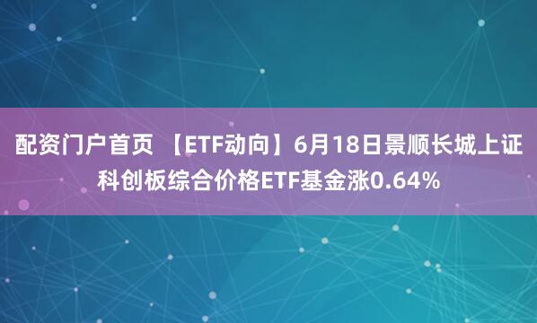 配资门户首页 【ETF动向】6月18日景顺长城上证科创板综合价格ETF基金涨0.64%