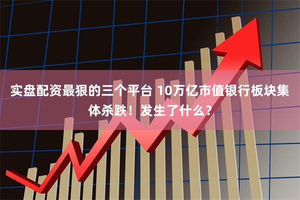 实盘配资最狠的三个平台 10万亿市值银行板块集体杀跌！发生了什么？