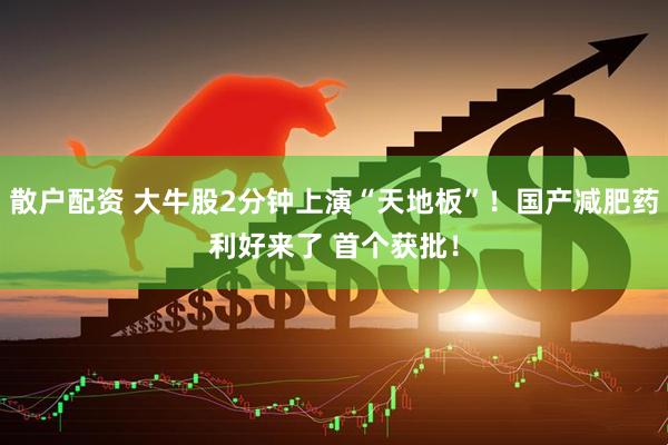 散户配资 大牛股2分钟上演“天地板”！国产减肥药利好来了 首个获批！