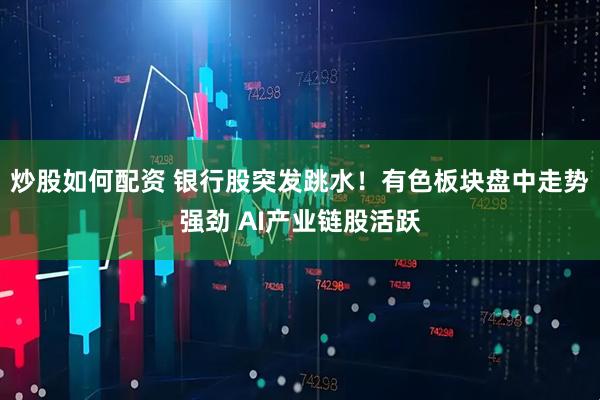炒股如何配资 银行股突发跳水！有色板块盘中走势强劲 AI产业链股活跃