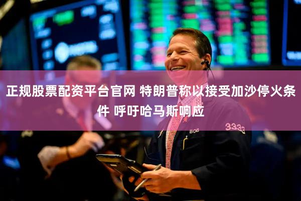 正规股票配资平台官网 特朗普称以接受加沙停火条件 呼吁哈马斯响应