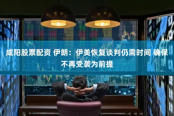 咸阳股票配资 伊朗：伊美恢复谈判仍需时间 确保不再受袭为前提