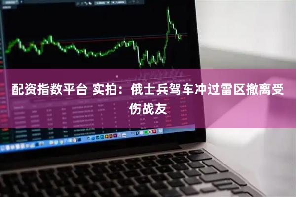 配资指数平台 实拍：俄士兵驾车冲过雷区撤离受伤战友