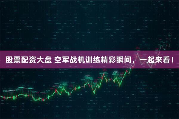 股票配资大盘 空军战机训练精彩瞬间，一起来看！