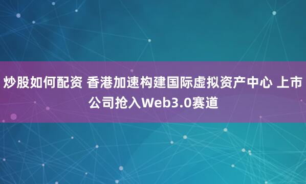 炒股如何配资 香港加速构建国际虚拟资产中心 上市公司抢入Web3.0赛道