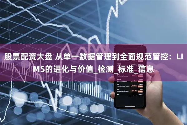 股票配资大盘 从单一数据管理到全面规范管控：LIMS的进化与价值_检测_标准_信息