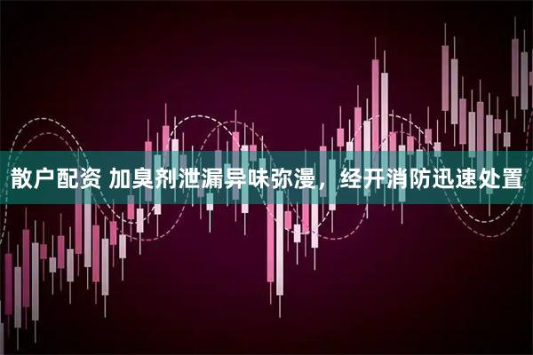 散户配资 加臭剂泄漏异味弥漫，经开消防迅速处置