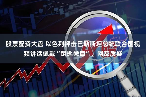 股票配资大盘 以色列抨击巴勒斯坦总统联合国视频讲话佩戴“钥匙徽章”，网友质疑